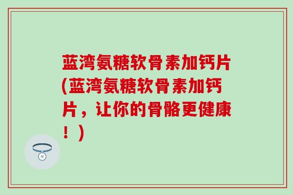 蓝湾氨糖软骨素加钙片(蓝湾氨糖软骨素加钙片,让你的骨骼更健康!)-第1张图片-氨糖科普网 蓝湾氨糖软骨素加钙片(蓝湾氨糖软骨素加钙片,让你的骨骼更健康!)-第1张图片-氨糖科普网