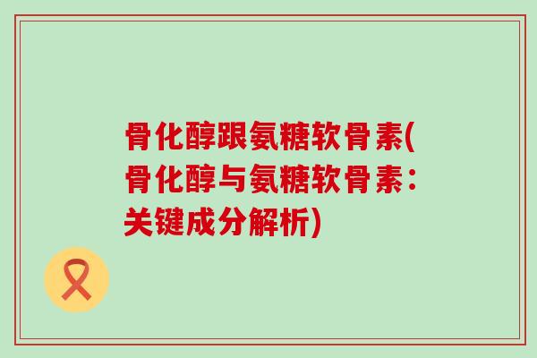 骨化醇跟氨糖软骨素(骨化醇与氨糖软骨素:关键成分解析)-第1张图片-氨糖科普网 骨化醇跟氨糖软骨素(骨化醇与氨糖软骨素:关键成分解析)-第1张图片-氨糖科普网