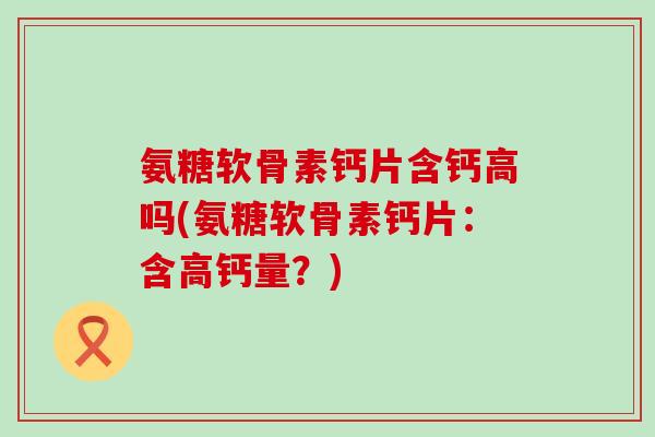 氨糖软骨素钙片含钙高吗(氨糖软骨素钙片:含高钙量?)-第1张图片-氨糖科普网 氨糖软骨素钙片含钙高吗(氨糖软骨素钙片:含高钙量?)-第1张图片-氨糖科普网
