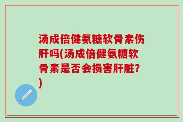 汤成倍健氨糖软骨素伤肝吗(汤成倍健氨糖软骨素是否会损害肝脏？)-第1张图片-氨糖科普网