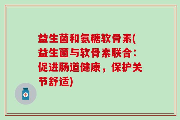 益生菌和氨糖软骨素(益生菌与软骨素联合：促进肠道健康，保护关节舒适)-第1张图片-氨糖科普网