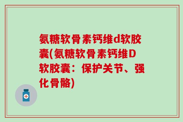 氨糖软骨素钙维d软胶囊(氨糖软骨素钙维D软胶囊：保护关节、强化骨骼)-第1张图片-氨糖科普网