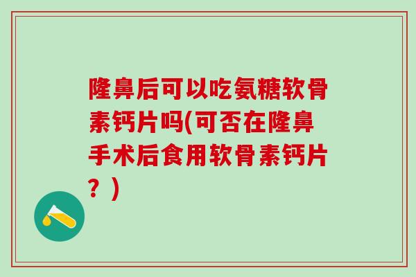 隆鼻后可以吃氨糖软骨素钙片吗(可否在隆鼻手术后食用软骨素钙片?)-第1张图片-氨糖科普网 隆鼻后可以吃氨糖软骨素钙片吗(可否在隆鼻手术后食用软骨素钙片?)-第1张图片-氨糖科普网