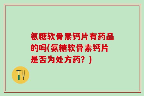 氨糖软骨素钙片有药品的吗(氨糖软骨素钙片是否为处方药?)-第1张图片-氨糖科普网 氨糖软骨素钙片有药品的吗(氨糖软骨素钙片是否为处方药?)-第1张图片-氨糖科普网