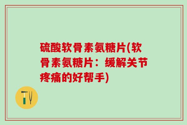 硫酸软骨素氨糖片(软骨素氨糖片:缓解关节疼痛的好帮手)-第1张图片-氨糖科普网 硫酸软骨素氨糖片(软骨素氨糖片:缓解关节疼痛的好帮手)-第1张图片-氨糖科普网