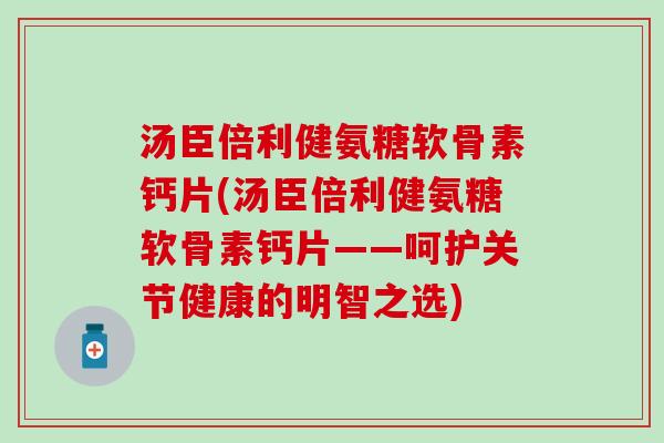 汤臣倍利健氨糖软骨素钙片(汤臣倍利健氨糖软骨素钙片——呵护关节健康的明智之选)-第1张图片-氨糖科普网 汤臣倍利健氨糖软骨素钙片(汤臣倍利健氨糖软骨素钙片——呵护关节健康的明智之选)-第1张图片-氨糖科普网