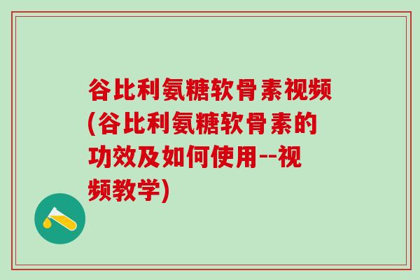 谷比利氨糖软骨素视频(谷比利氨糖软骨素的功效及如何使用--视频教学)-第1张图片-氨糖科普网