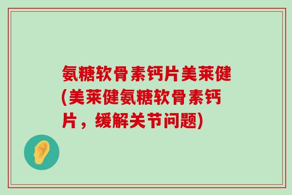 氨糖软骨素钙片美莱健(美莱健氨糖软骨素钙片,缓解关节问题)-第1张图片-氨糖科普网 氨糖软骨素钙片美莱健(美莱健氨糖软骨素钙片,缓解关节问题)-第1张图片-氨糖科普网