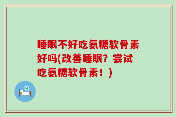 睡眠不好吃氨糖软骨素好吗(改善睡眠?尝试吃氨糖软骨素!)-第1张图片-氨糖科普网 睡眠不好吃氨糖软骨素好吗(改善睡眠?尝试吃氨糖软骨素!)-第1张图片-氨糖科普网