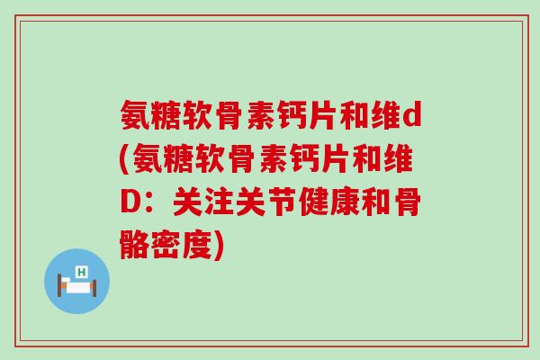 氨糖软骨素钙片和维d(氨糖软骨素钙片和维D:关注关节健康和骨骼密度)-第1张图片-氨糖科普网 氨糖软骨素钙片和维d(氨糖软骨素钙片和维D:关注关节健康和骨骼密度)-第1张图片-氨糖科普网