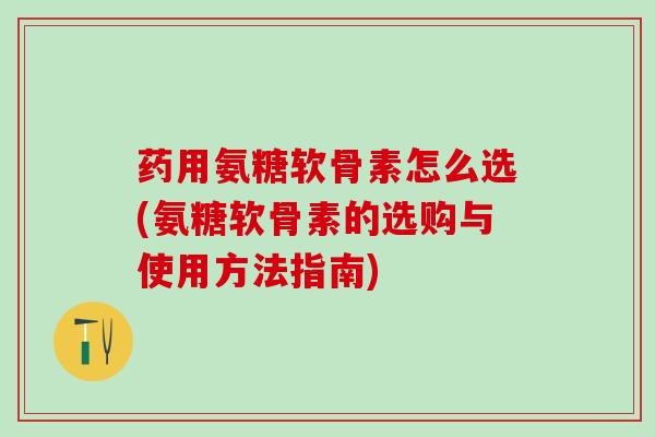 药用氨糖软骨素怎么选(氨糖软骨素的选购与使用方法指南)-第1张图片-氨糖科普网 药用氨糖软骨素怎么选(氨糖软骨素的选购与使用方法指南)-第1张图片-氨糖科普网