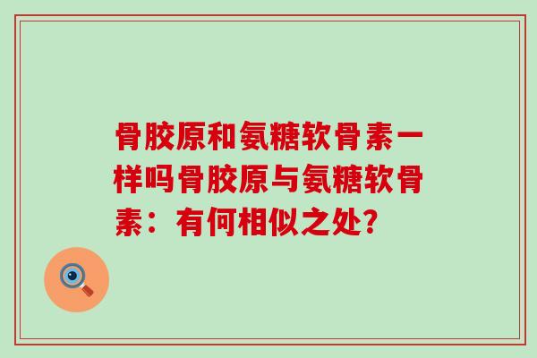 骨胶原和氨糖软骨素一样吗骨胶原与氨糖软骨素:有何相似之处?-第1张图片-氨糖科普网 骨胶原和氨糖软骨素一样吗骨胶原与氨糖软骨素:有何相似之处?-第1张图片-氨糖科普网