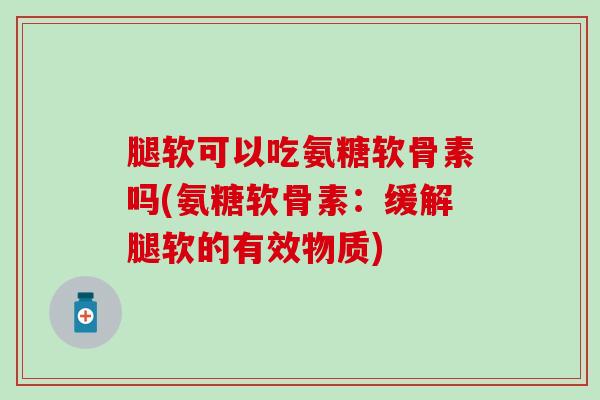 腿软可以吃氨糖软骨素吗(氨糖软骨素:缓解腿软的有效物质)-第1张图片-氨糖科普网 腿软可以吃氨糖软骨素吗(氨糖软骨素:缓解腿软的有效物质)-第1张图片-氨糖科普网