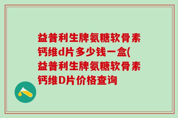 益普利生牌氨糖软骨素钙维d片多少钱一盒(益普利生牌氨糖软骨素钙维D片价格查询-第1张图片-氨糖科普网 益普利生牌氨糖软骨素钙维d片多少钱一盒(益普利生牌氨糖软骨素钙维D片价格查询-第1张图片-氨糖科普网
