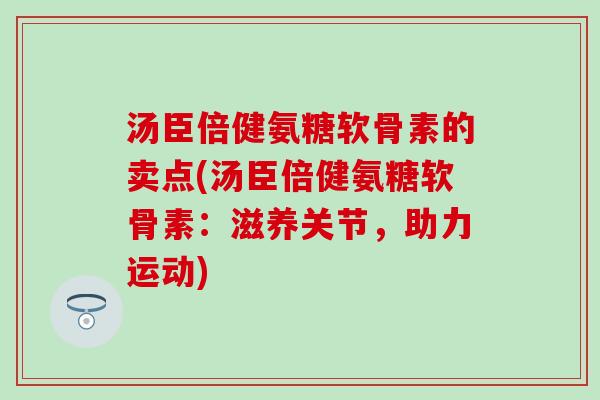 汤臣倍健氨糖软骨素的卖点(汤臣倍健氨糖软骨素：滋养关节，助力运动)-第1张图片-氨糖科普网