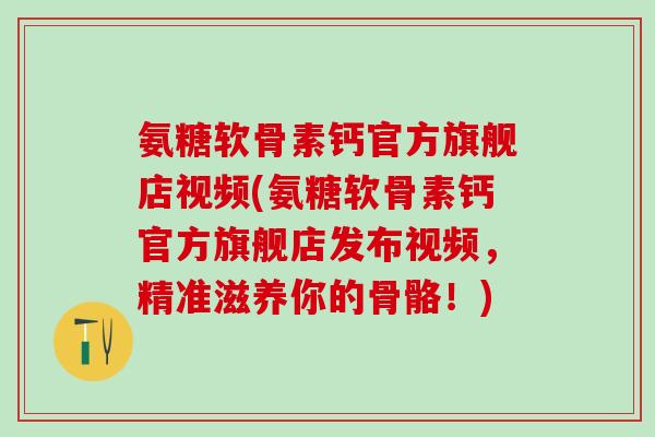氨糖软骨素钙官方旗舰店视频(氨糖软骨素钙官方旗舰店发布视频,精准滋养你的骨骼!)-第1张图片-氨糖科普网 氨糖软骨素钙官方旗舰店视频(氨糖软骨素钙官方旗舰店发布视频,精准滋养你的骨骼!)-第1张图片-氨糖科普网