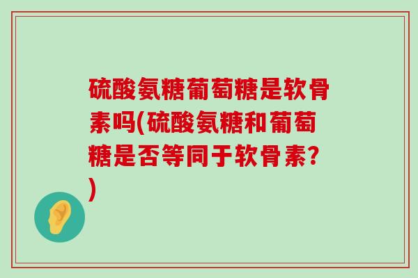 硫酸氨糖葡萄糖是软骨素吗(硫酸氨糖和葡萄糖是否等同于软骨素？)-第1张图片-氨糖科普网