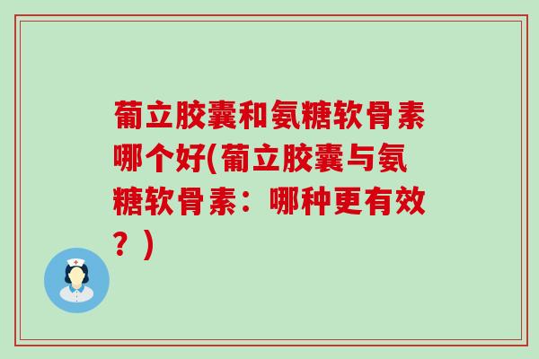 葡立胶囊和氨糖软骨素哪个好(葡立胶囊与氨糖软骨素：哪种更有效？)-第1张图片-氨糖科普网