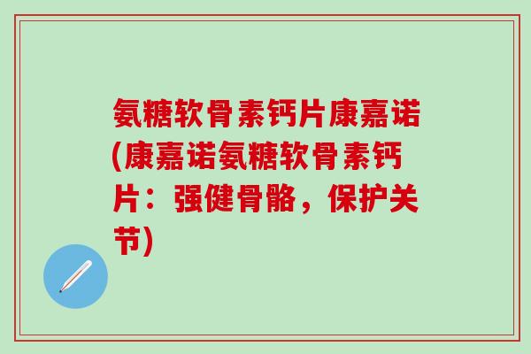 氨糖软骨素钙片康嘉诺(康嘉诺氨糖软骨素钙片:强健骨骼,保护关节)-第1张图片-氨糖科普网 氨糖软骨素钙片康嘉诺(康嘉诺氨糖软骨素钙片:强健骨骼,保护关节)-第1张图片-氨糖科普网