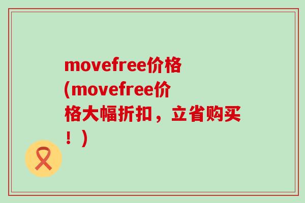 movefree价格(movefree价格大幅折扣,立省购买!)-第1张图片-氨糖科普网 movefree价格(movefree价格大幅折扣,立省购买!)-第1张图片-氨糖科普网