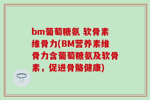 bm葡萄糖氨 软骨素维骨力(BM营养素维骨力含葡萄糖氨及软骨素,促进骨骼健康)-第1张图片-氨糖科普网 bm葡萄糖氨 软骨素维骨力(BM营养素维骨力含葡萄糖氨及软骨素,促进骨骼健康)-第1张图片-氨糖科普网