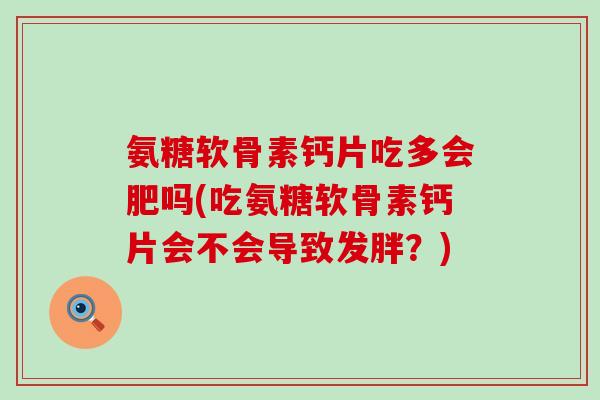 氨糖软骨素钙片吃多会肥吗(吃氨糖软骨素钙片会不会导致发胖?)-第1张图片-氨糖科普网 氨糖软骨素钙片吃多会肥吗(吃氨糖软骨素钙片会不会导致发胖?)-第1张图片-氨糖科普网