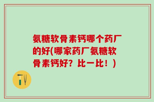 氨糖软骨素钙哪个药厂的好(哪家药厂氨糖软骨素钙好？比一比！)-第1张图片-氨糖科普网