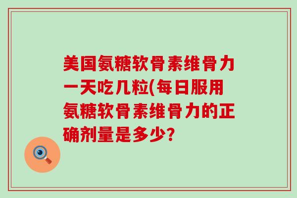 美国氨糖软骨素维骨力一天吃几粒(每日服用氨糖软骨素维骨力的正确剂量是多少?-第1张图片-氨糖科普网 美国氨糖软骨素维骨力一天吃几粒(每日服用氨糖软骨素维骨力的正确剂量是多少?-第1张图片-氨糖科普网