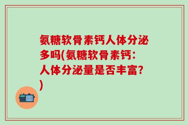 氨糖软骨素钙人体分泌多吗(氨糖软骨素钙:人体分泌量是否丰富?)-第1张图片-氨糖科普网 氨糖软骨素钙人体分泌多吗(氨糖软骨素钙:人体分泌量是否丰富?)-第1张图片-氨糖科普网