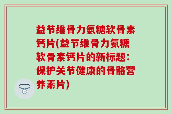 益节维骨力氨糖软骨素钙片(益节维骨力氨糖软骨素钙片的新标题:保护关节健康的骨骼营养素片)-第1张图片-氨糖科普网 益节维骨力氨糖软骨素钙片(益节维骨力氨糖软骨素钙片的新标题:保护关节健康的骨骼营养素片)-第1张图片-氨糖科普网