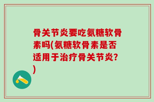 骨关节炎要吃氨糖软骨素吗(氨糖软骨素是否适用于治疗骨关节炎?)-第1张图片-氨糖科普网 骨关节炎要吃氨糖软骨素吗(氨糖软骨素是否适用于治疗骨关节炎?)-第1张图片-氨糖科普网