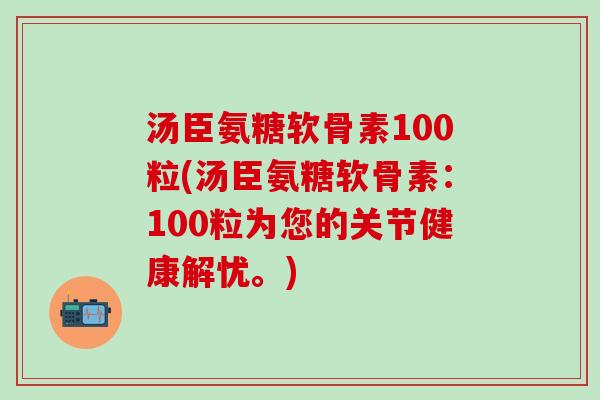 汤臣氨糖软骨素100粒(汤臣氨糖软骨素:100粒为您的关节健康解忧。)-第1张图片-氨糖科普网 汤臣氨糖软骨素100粒(汤臣氨糖软骨素:100粒为您的关节健康解忧。)-第1张图片-氨糖科普网