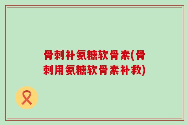 骨刺补氨糖软骨素(骨刺用氨糖软骨素补救)-第1张图片-氨糖科普网 骨刺补氨糖软骨素(骨刺用氨糖软骨素补救)-第1张图片-氨糖科普网