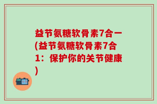 益节氨糖软骨素7合一(益节氨糖软骨素7合1：保护你的关节健康)-第1张图片-氨糖科普网