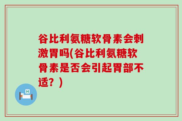 谷比利氨糖软骨素会刺激胃吗(谷比利氨糖软骨素是否会引起胃部不适?)-第1张图片-氨糖科普网 谷比利氨糖软骨素会刺激胃吗(谷比利氨糖软骨素是否会引起胃部不适?)-第1张图片-氨糖科普网