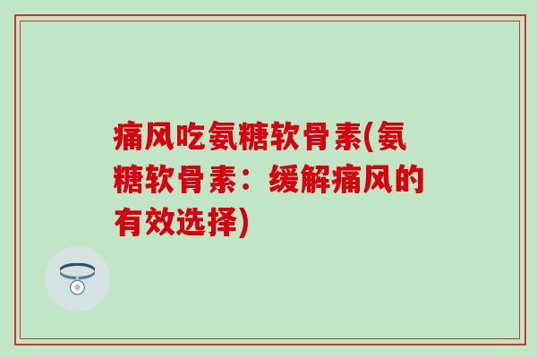 痛风吃氨糖软骨素(氨糖软骨素:缓解痛风的有效选择)-第1张图片-氨糖科普网 痛风吃氨糖软骨素(氨糖软骨素:缓解痛风的有效选择)-第1张图片-氨糖科普网
