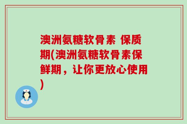 澳洲氨糖软骨素 保质期(澳洲氨糖软骨素保鲜期，让你更放心使用)-第1张图片-氨糖科普网