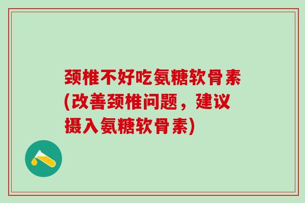 颈椎不好吃氨糖软骨素(改善颈椎问题,建议摄入氨糖软骨素)-第1张图片-氨糖科普网 颈椎不好吃氨糖软骨素(改善颈椎问题,建议摄入氨糖软骨素)-第1张图片-氨糖科普网