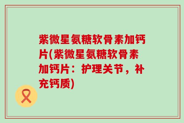 紫微星氨糖软骨素加钙片(紫微星氨糖软骨素加钙片:护理关节,补充钙质)-第1张图片-氨糖科普网 紫微星氨糖软骨素加钙片(紫微星氨糖软骨素加钙片:护理关节,补充钙质)-第1张图片-氨糖科普网
