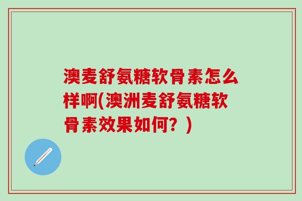 澳麦舒氨糖软骨素怎么样啊(澳洲麦舒氨糖软骨素效果如何?)-第1张图片-氨糖科普网 澳麦舒氨糖软骨素怎么样啊(澳洲麦舒氨糖软骨素效果如何?)-第1张图片-氨糖科普网