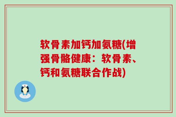 软骨素加钙加氨糖(增强骨骼健康:软骨素、钙和氨糖联合作战)-第1张图片-氨糖科普网 软骨素加钙加氨糖(增强骨骼健康:软骨素、钙和氨糖联合作战)-第1张图片-氨糖科普网