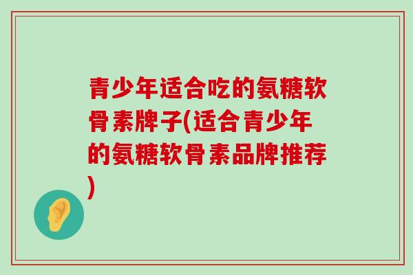 青少年适合吃的氨糖软骨素牌子(适合青少年的氨糖软骨素品牌推荐)-第1张图片-氨糖科普网