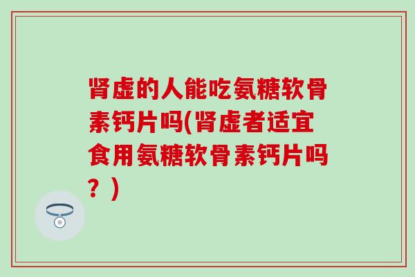 肾虚的人能吃氨糖软骨素钙片吗(肾虚者适宜食用氨糖软骨素钙片吗?)-第1张图片-氨糖科普网 肾虚的人能吃氨糖软骨素钙片吗(肾虚者适宜食用氨糖软骨素钙片吗?)-第1张图片-氨糖科普网