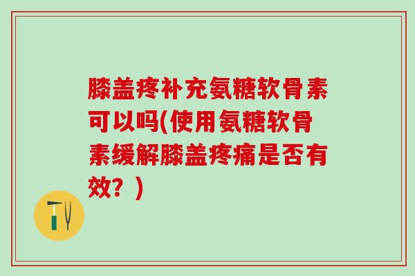 膝盖疼补充氨糖软骨素可以吗(使用氨糖软骨素缓解膝盖疼痛是否有效？)-第1张图片-氨糖科普网
