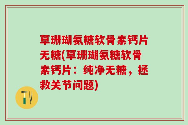 草珊瑚氨糖软骨素钙片无糖(草珊瑚氨糖软骨素钙片:纯净无糖,拯救关节问题)-第1张图片-氨糖科普网 草珊瑚氨糖软骨素钙片无糖(草珊瑚氨糖软骨素钙片:纯净无糖,拯救关节问题)-第1张图片-氨糖科普网
