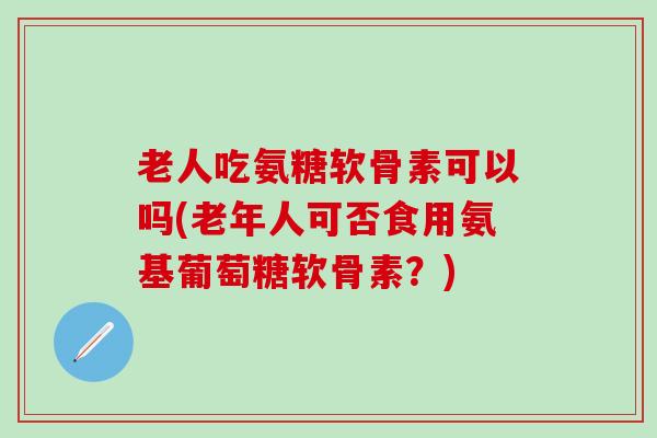 老人吃氨糖软骨素可以吗(老年人可否食用氨基葡萄糖软骨素？)-第1张图片-氨糖科普网