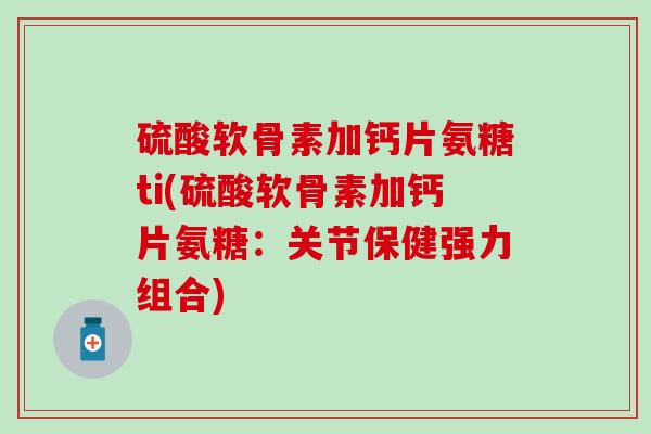 硫酸软骨素加钙片氨糖ti(硫酸软骨素加钙片氨糖:关节保健强力组合)-第1张图片-氨糖科普网 硫酸软骨素加钙片氨糖ti(硫酸软骨素加钙片氨糖:关节保健强力组合)-第1张图片-氨糖科普网