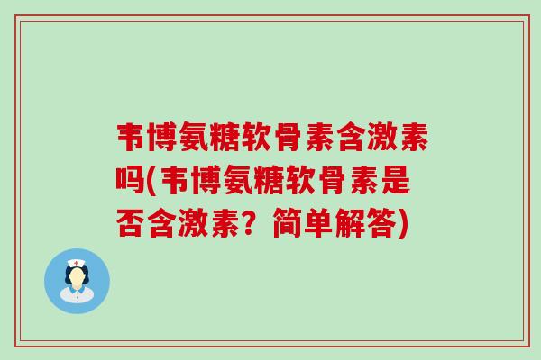 韦博氨糖软骨素含激素吗(韦博氨糖软骨素是否含激素?简单解答)-第1张图片-氨糖科普网 韦博氨糖软骨素含激素吗(韦博氨糖软骨素是否含激素?简单解答)-第1张图片-氨糖科普网