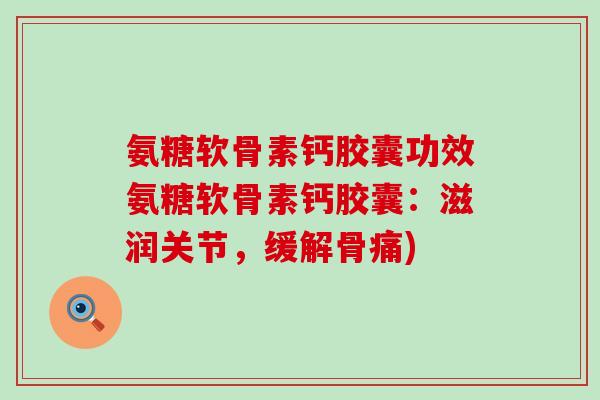 氨糖软骨素钙胶囊功效氨糖软骨素钙胶囊:滋润关节,缓解骨痛)-第1张图片-氨糖科普网 氨糖软骨素钙胶囊功效氨糖软骨素钙胶囊:滋润关节,缓解骨痛)-第1张图片-氨糖科普网