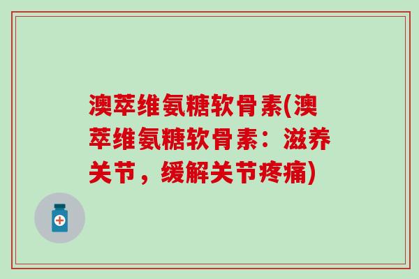 澳萃维氨糖软骨素(澳萃维氨糖软骨素:滋养关节,缓解关节疼痛)-第1张图片-氨糖科普网 澳萃维氨糖软骨素(澳萃维氨糖软骨素:滋养关节,缓解关节疼痛)-第1张图片-氨糖科普网